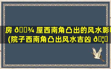 房 🌾 屋西南角凸出的风水影响(院子西南角凸出风水吉凶 🦄 )